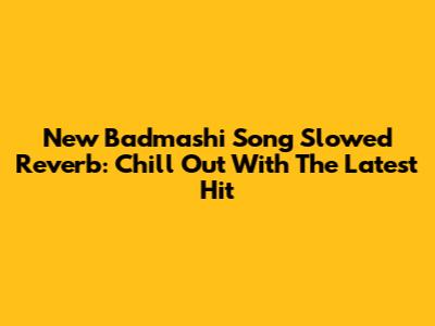 New Badmashi Song Slowed Reverb: Chill Out With The Latest Hit