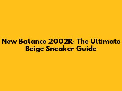 New Balance 2002R: The Ultimate Beige Sneaker Guide