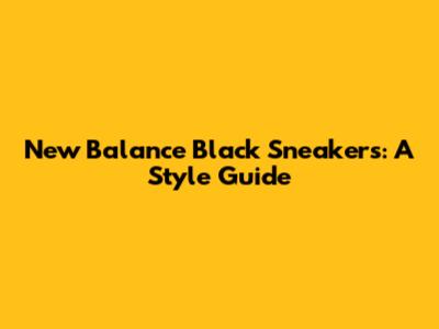 New Balance Black Sneakers: A Style Guide