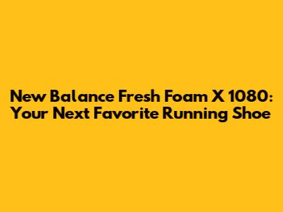 New Balance Fresh Foam X 1080: Your Next Favorite Running Shoe
