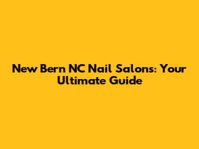 New Bern NC Nail Salons: Your Ultimate Guide