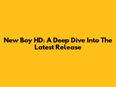 New Boy HD: A Deep Dive Into The Latest Release