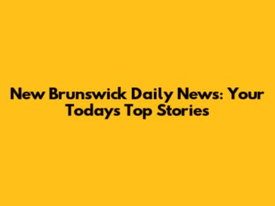 New Brunswick Daily News: Your Today's Top Stories