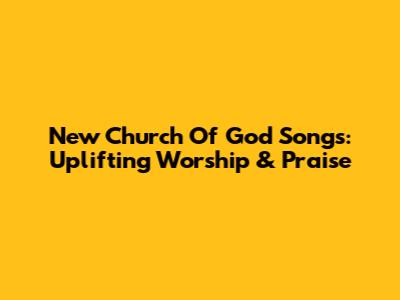 New Church Of God Songs: Uplifting Worship & Praise
