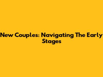 New Couples: Navigating The Early Stages