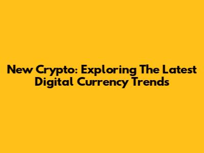 New Crypto: Exploring The Latest Digital Currency Trends
