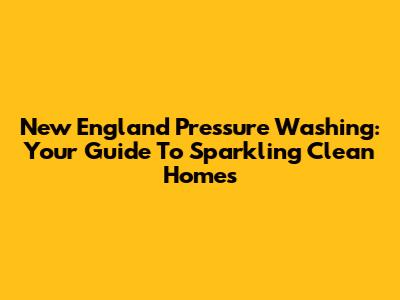 New England Pressure Washing: Your Guide To Sparkling Clean Homes