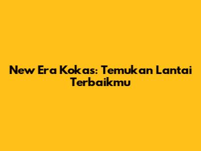 New Era Kokas: Temukan Lantai Terbaikmu