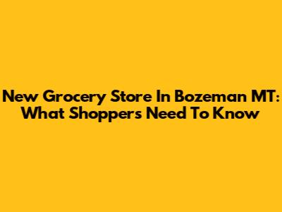 New Grocery Store In Bozeman MT: What Shoppers Need To Know