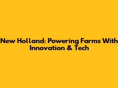 New Holland: Powering Farms With Innovation & Tech
