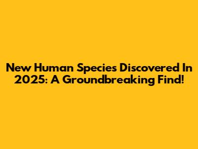 New Human Species Discovered In 2025: A Groundbreaking Find!