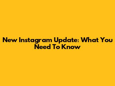 New Instagram Update: What You Need To Know