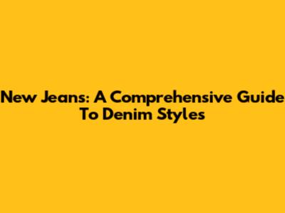 New Jeans: A Comprehensive Guide To Denim Styles