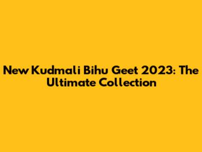 New Kudmali Bihu Geet 2023: The Ultimate Collection