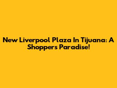 New Liverpool Plaza In Tijuana: A Shopper's Paradise!