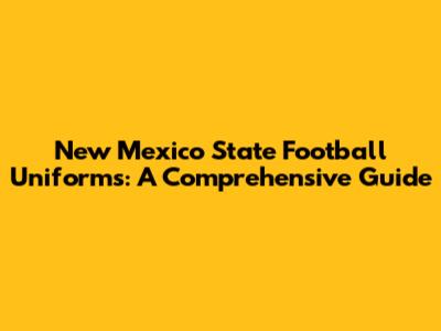 New Mexico State Football Uniforms: A Comprehensive Guide