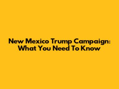 New Mexico Trump Campaign: What You Need To Know