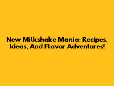 New Milkshake Mania: Recipes, Ideas, And Flavor Adventures!