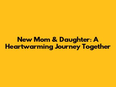 New Mom & Daughter: A Heartwarming Journey Together