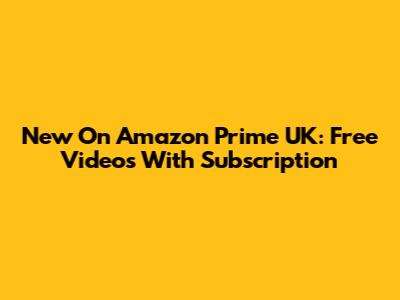 New On Amazon Prime UK: Free Videos With Subscription