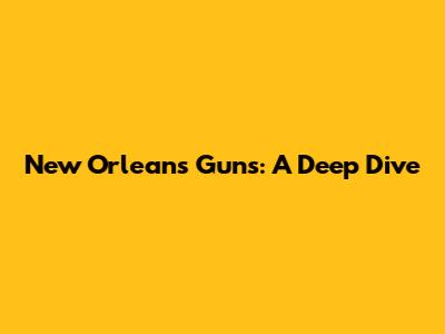 New Orleans Guns: A Deep Dive