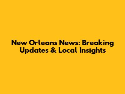 New Orleans News: Breaking Updates & Local Insights