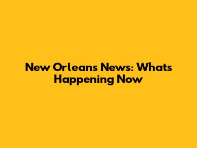 New Orleans News: What's Happening Now