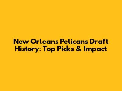 New Orleans Pelicans Draft History: Top Picks & Impact