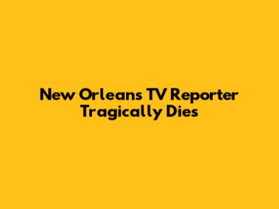 New Orleans TV Reporter Tragically Dies