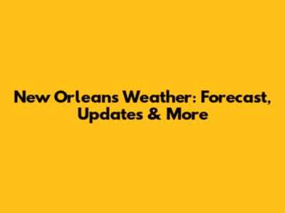 New Orleans Weather: Forecast, Updates & More