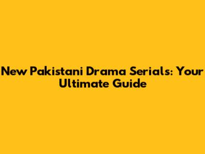 New Pakistani Drama Serials: Your Ultimate Guide