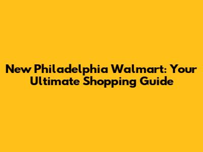 New Philadelphia Walmart: Your Ultimate Shopping Guide
