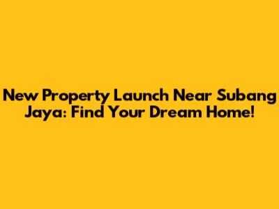 New Property Launch Near Subang Jaya: Find Your Dream Home!