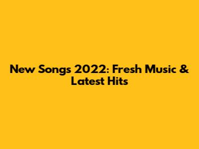 New Songs 2022: Fresh Music & Latest Hits