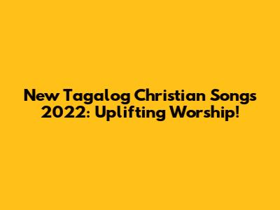 New Tagalog Christian Songs 2022: Uplifting Worship!