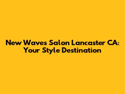 New Waves Salon Lancaster CA: Your Style Destination