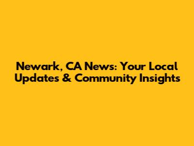 Newark, CA News: Your Local Updates & Community Insights