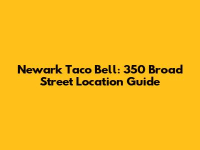 Newark Taco Bell: 350 Broad Street Location Guide