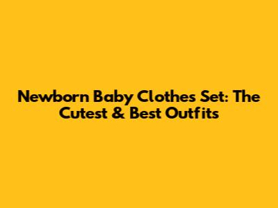 Newborn Baby Clothes Set: The Cutest & Best Outfits