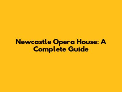 Newcastle Opera House: A Complete Guide