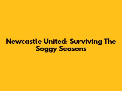 Newcastle United: Surviving The Soggy Seasons