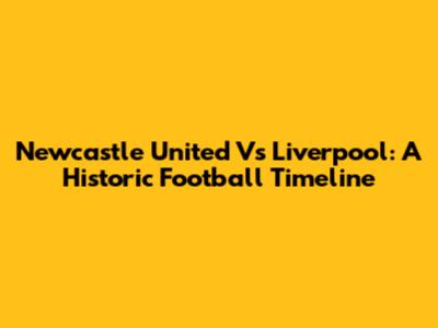 Newcastle United Vs Liverpool: A Historic Football Timeline