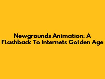 Newgrounds Animation: A Flashback To Internet's Golden Age