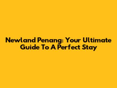 Newland Penang: Your Ultimate Guide To A Perfect Stay