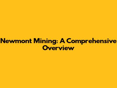 Newmont Mining: A Comprehensive Overview