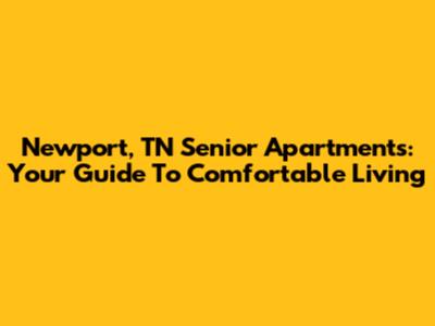 Newport, TN Senior Apartments: Your Guide To Comfortable Living