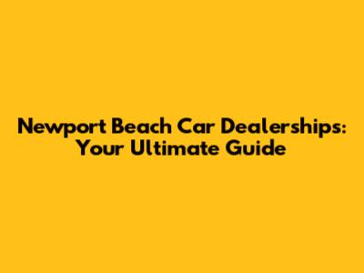 Newport Beach Car Dealerships: Your Ultimate Guide