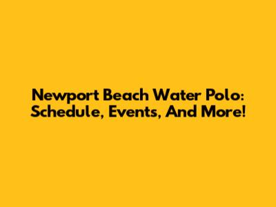 Newport Beach Water Polo: Schedule, Events, And More!