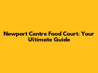 Newport Centre Food Court: Your Ultimate Guide