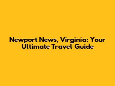 Newport News, Virginia: Your Ultimate Travel Guide